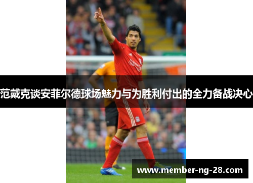 范戴克谈安菲尔德球场魅力与为胜利付出的全力备战决心 范戴克谈安菲尔德球场魅力与为胜利付出的全力备战决心