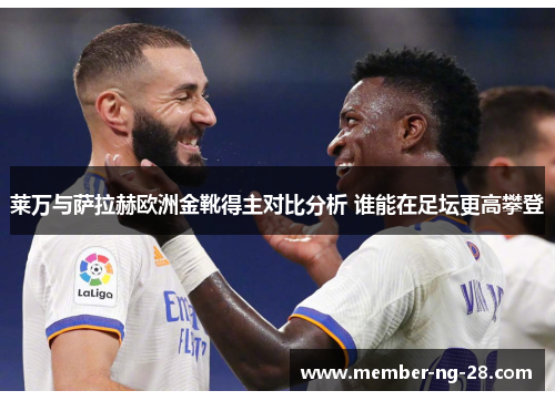 莱万与萨拉赫欧洲金靴得主对比分析 谁能在足坛更高攀登