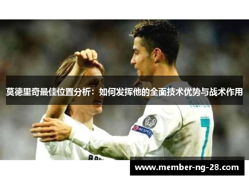 莫德里奇最佳位置分析:如何发挥他的全面技术优势与战术作用 莫德里奇最佳位置分析:如何发挥他的全面技术优势与战术作用