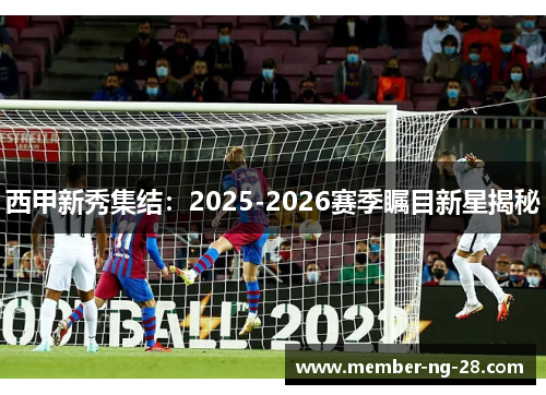 西甲新秀集结：2025-2026赛季瞩目新星揭秘