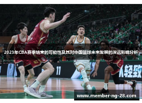 2023年CBA赛季结束的可能性及其对中国篮球未来发展的深远影响分析 2023年CBA赛季结束的可能性及其对中国篮球未来发展的深远影响分析