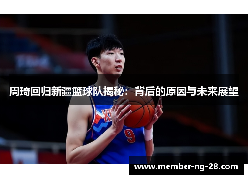 周琦回归新疆篮球队揭秘:背后的原因与未来展望 周琦回归新疆篮球队揭秘:背后的原因与未来展望