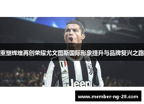 重塑辉煌再创荣耀尤文图斯国际形象提升与品牌复兴之路 重塑辉煌再创荣耀尤文图斯国际形象提升与品牌复兴之路