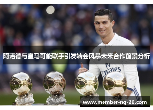 阿诺德与皇马可能联手引发转会风暴未来合作前景分析