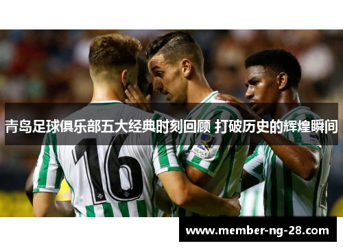 青岛足球俱乐部五大经典时刻回顾 打破历史的辉煌瞬间 青岛足球俱乐部五大经典时刻回顾 打破历史的辉煌瞬间