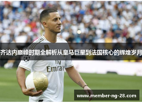 齐达内巅峰时期全解析从皇马巨星到法国核心的辉煌岁月 齐达内巅峰时期全解析从皇马巨星到法国核心的辉煌岁月