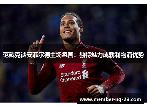 范戴克谈安菲尔德主场氛围：独特魅力成就利物浦优势