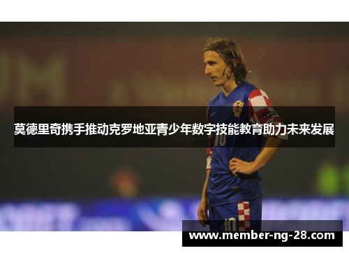 莫德里奇携手推动克罗地亚青少年数字技能教育助力未来发展