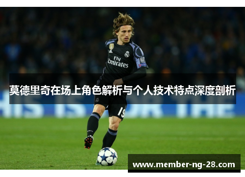 莫德里奇在场上角色解析与个人技术特点深度剖析