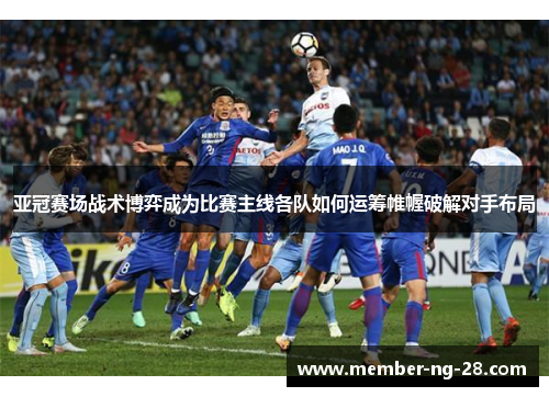 亚冠赛场战术博弈成为比赛主线各队如何运筹帷幄破解对手布局