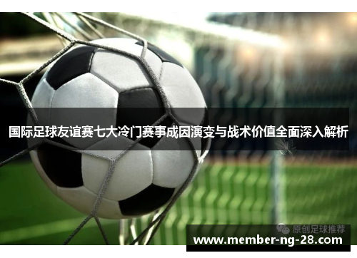 国际足球友谊赛七大冷门赛事成因演变与战术价值全面深入解析 国际足球友谊赛七大冷门赛事成因演变与战术价值全面深入解析