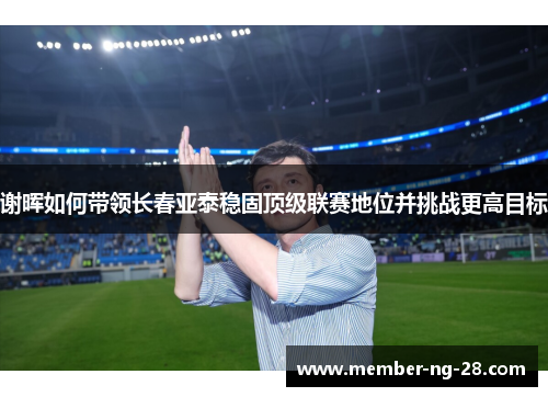 谢晖如何带领长春亚泰稳固顶级联赛地位并挑战更高目标