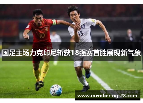 国足主场力克印尼斩获18强赛首胜展现新气象