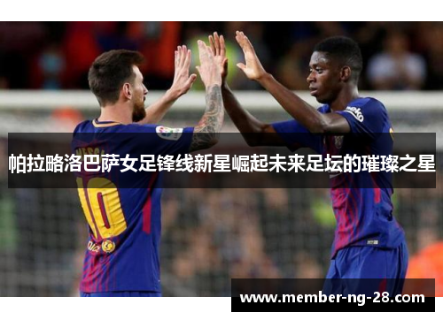 帕拉略洛巴萨女足锋线新星崛起未来足坛的璀璨之星 帕拉略洛巴萨女足锋线新星崛起未来足坛的璀璨之星