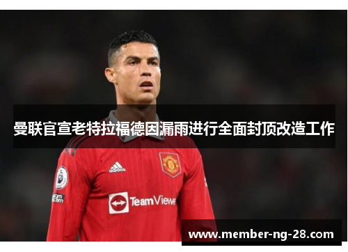 曼联官宣老特拉福德因漏雨进行全面封顶改造工作