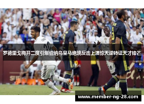 罗德里戈梅开二度引爆伯纳乌皇马绝境反击上演惊天逆转证天才锋芒