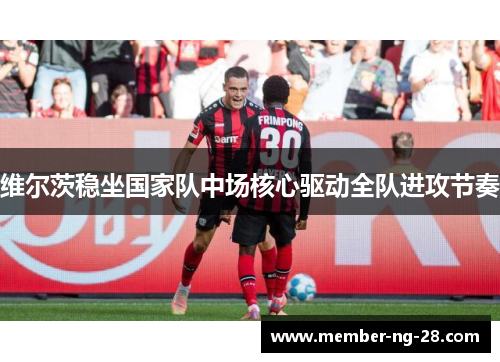 维尔茨稳坐国家队中场核心驱动全队进攻节奏