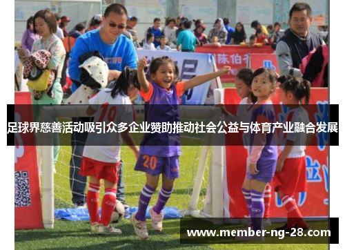 足球界慈善活动吸引众多企业赞助推动社会公益与体育产业融合发展