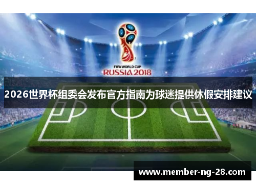 2026世界杯组委会发布官方指南为球迷提供休假安排建议