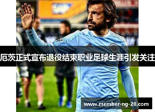 厄茨正式宣布退役结束职业足球生涯引发关注