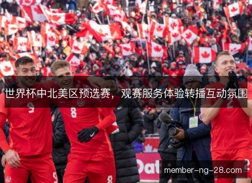 世界杯中北美区预选赛,观赛服务体验转播互动氛围 世界杯中北美区预选赛,观赛服务体验转播互动氛围
