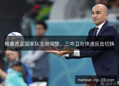 格鲁吉亚国家队主帅调整,三中卫与快速反击切换 格鲁吉亚国家队主帅调整,三中卫与快速反击切换